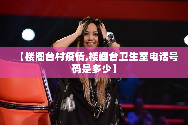 【楼阁台村疫情,楼阁台卫生室电话号码是多少】 【楼阁台村疫情,楼阁台卫生室电话号码是多少】