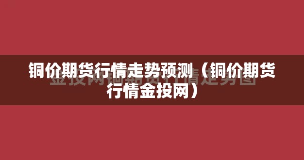 铜价期货行情走势预测(铜价期货行情金投网) 铜价期货行情走势预测(铜价期货行情金投网)