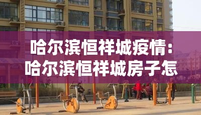 哈尔滨恒祥城疫情:哈尔滨恒祥城房子怎么样 哈尔滨恒祥城疫情:哈尔滨恒祥城房子怎么样
