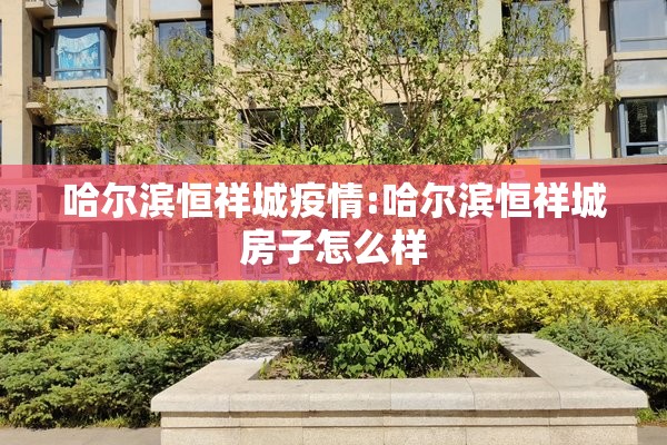 哈尔滨恒祥城疫情:哈尔滨恒祥城房子怎么样 哈尔滨恒祥城疫情:哈尔滨恒祥城房子怎么样