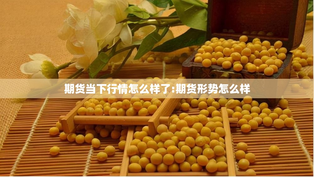 期货当下行情怎么样了:期货形势怎么样 期货当下行情怎么样了:期货形势怎么样
