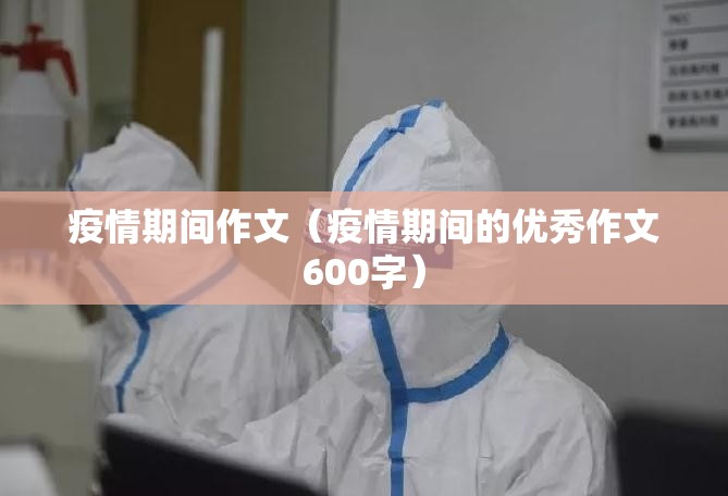 疫情期间作文(疫情期间的优秀作文600字) 疫情期间作文(疫情期间的优秀作文600字)