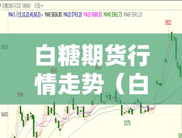 白糖期货行情走势(白糖期货最新行情2020) 白糖期货行情走势(白糖期货最新行情2020)