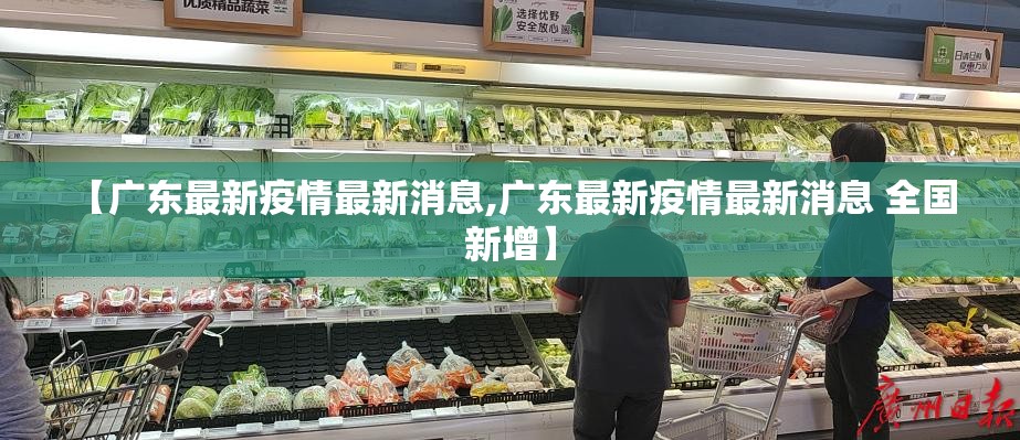 【广东最新疫情最新消息,广东最新疫情最新消息 全国 新增】 【广东最新疫情最新消息,广东最新疫情最新消息 全国 新增】