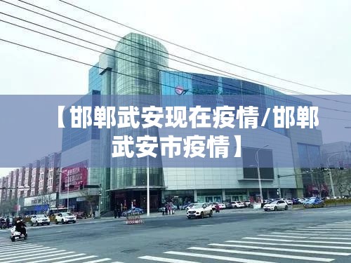 【邯郸武安现在疫情/邯郸武安市疫情】 【邯郸武安现在疫情/邯郸武安市疫情】