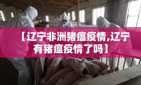 【辽宁非洲猪瘟疫情,辽宁有猪瘟疫情了吗】 【辽宁非洲猪瘟疫情,辽宁有猪瘟疫情了吗】