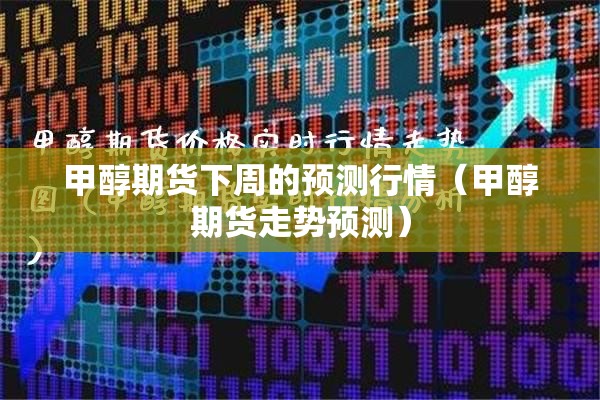 甲醇期货下周的预测行情(甲醇期货走势预测) 甲醇期货下周的预测行情(甲醇期货走势预测)