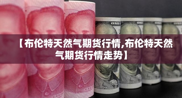 【布伦特天然气期货行情,布伦特天然气期货行情走势】