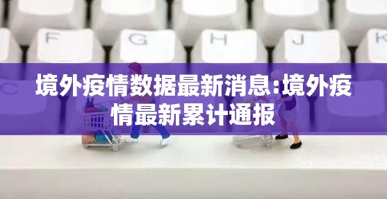 境外疫情数据最新消息:境外疫情最新累计通报 境外疫情数据最新消息:境外疫情最新累计通报