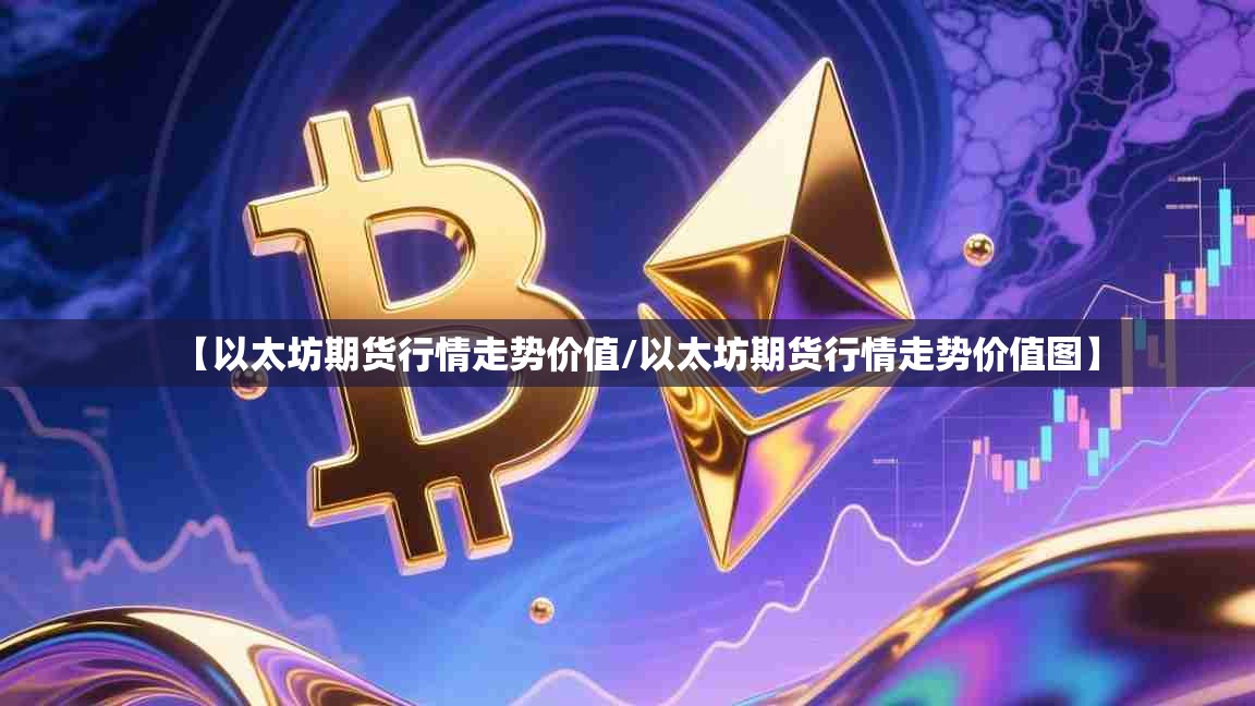 【以太坊期货行情走势价值/以太坊期货行情走势价值图】 【以太坊期货行情走势价值/以太坊期货行情走势价值图】
