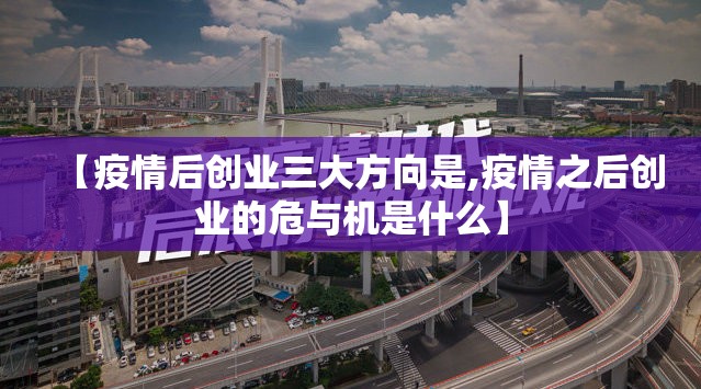 【疫情后创业三大方向是,疫情之后创业的危与机是什么】 【疫情后创业三大方向是,疫情之后创业的危与机是什么】