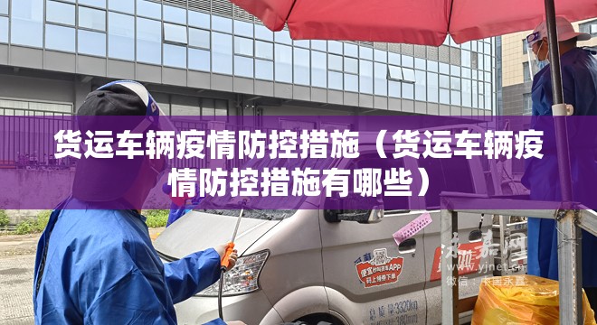货运车辆疫情防控措施(货运车辆疫情防控措施有哪些) 货运车辆疫情防控措施(货运车辆疫情防控措施有哪些)