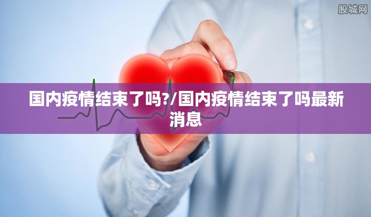 国内疫情结束了吗?/国内疫情结束了吗最新消息 国内疫情结束了吗?/国内疫情结束了吗最新消息