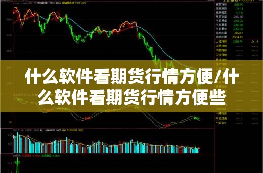什么软件看期货行情方便/什么软件看期货行情方便些 什么软件看期货行情方便/什么软件看期货行情方便些