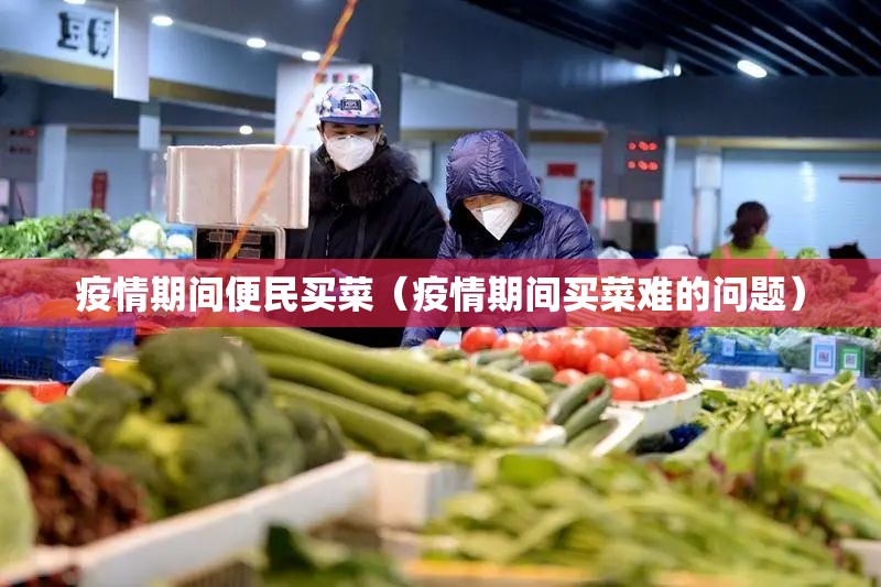 疫情期间便民买菜(疫情期间买菜难的问题) 疫情期间便民买菜(疫情期间买菜难的问题)