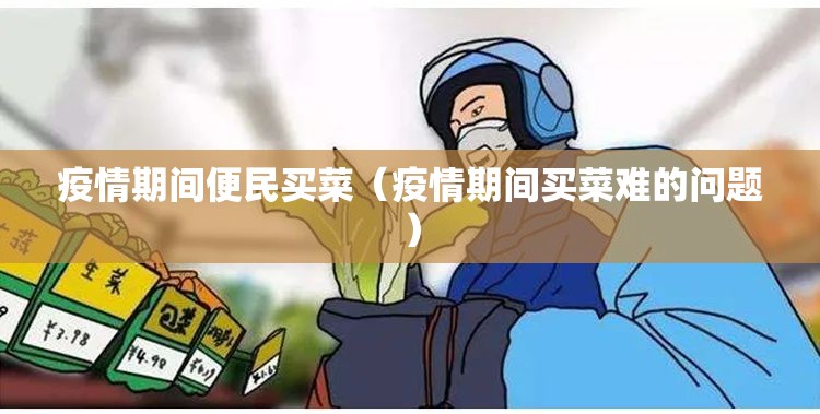 疫情期间便民买菜(疫情期间买菜难的问题) 疫情期间便民买菜(疫情期间买菜难的问题)