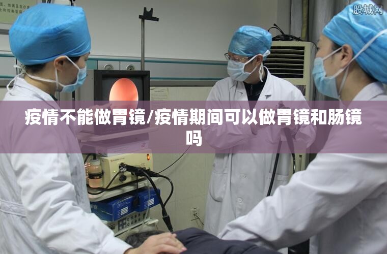 疫情不能做胃镜/疫情期间可以做胃镜和肠镜吗 疫情不能做胃镜/疫情期间可以做胃镜和肠镜吗