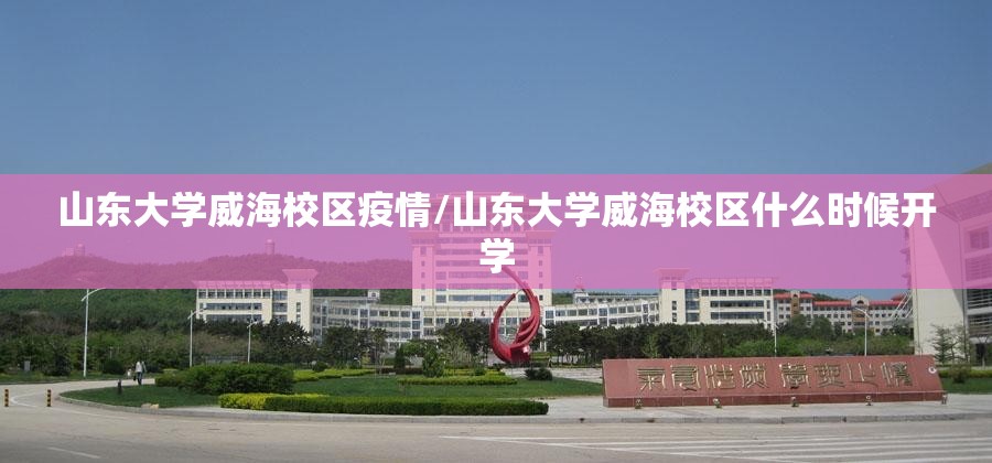 山东大学威海校区疫情/山东大学威海校区什么时候开学 山东大学威海校区疫情/山东大学威海校区什么时候开学