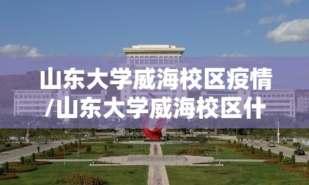 山东大学威海校区疫情/山东大学威海校区什么时候开学 山东大学威海校区疫情/山东大学威海校区什么时候开学