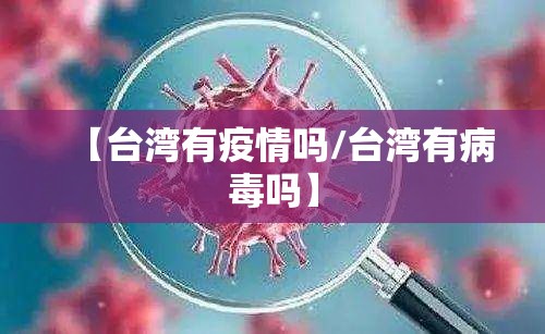 【台湾有疫情吗/台湾有病毒吗】 【台湾有疫情吗/台湾有病毒吗】