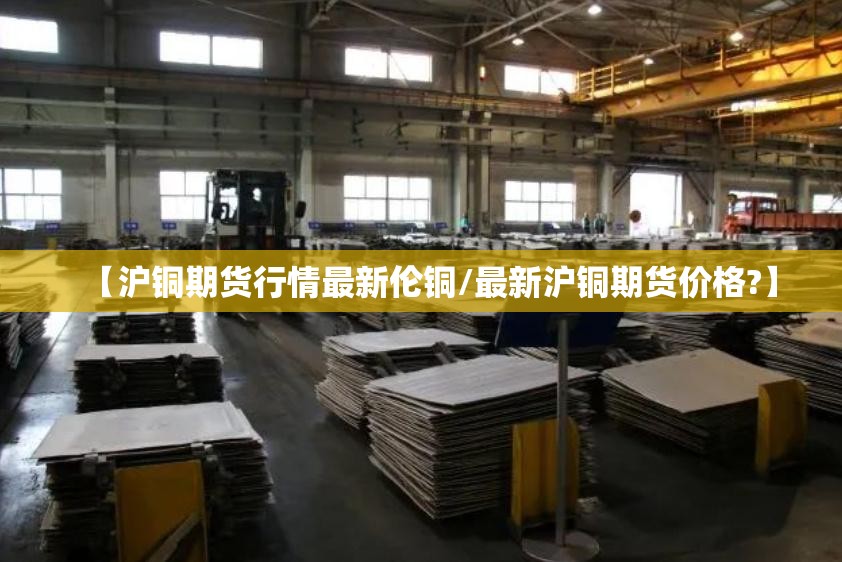 【沪铜期货行情最新伦铜/最新沪铜期货价格?】