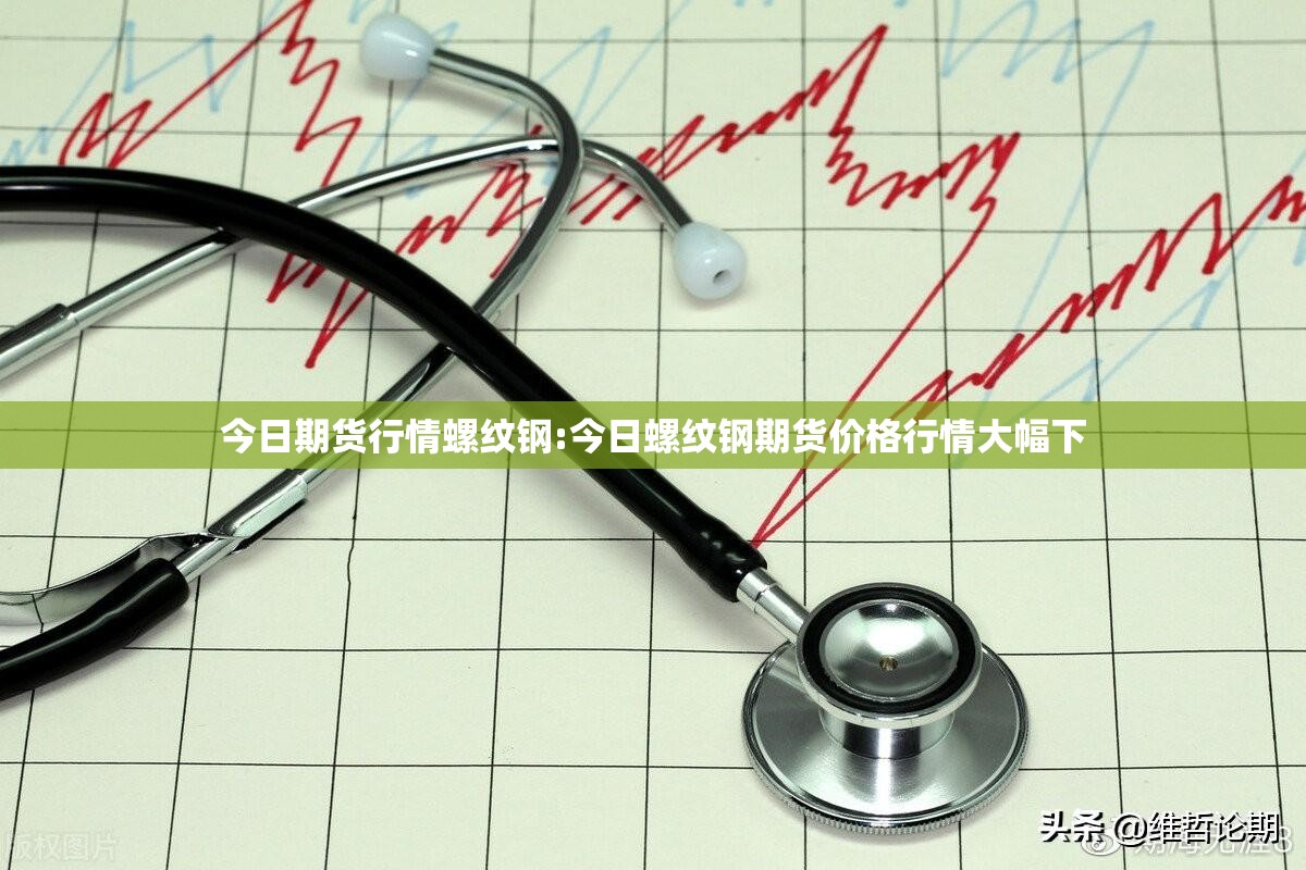 今日期货行情螺纹钢:今日螺纹钢期货价格行情大幅下