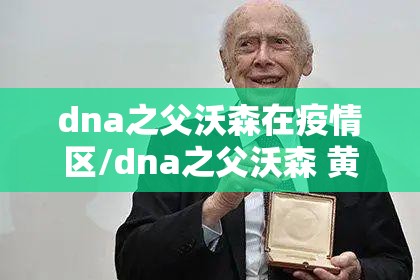 dna之父沃森在疫情区/dna之父沃森 黄种人 dna之父沃森在疫情区/dna之父沃森 黄种人