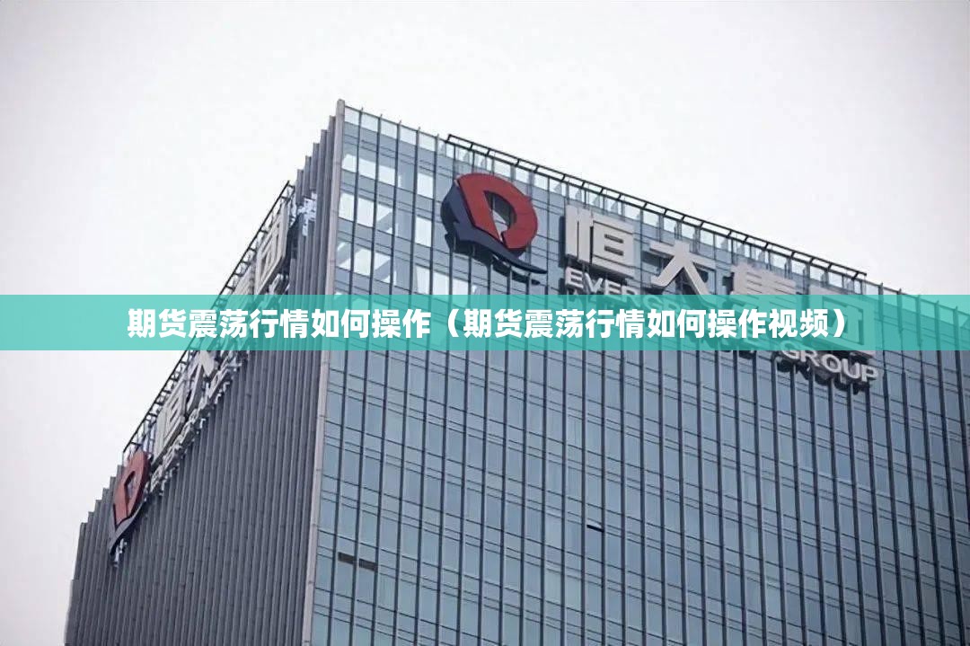 期货震荡行情如何操作（期货震荡行情如何操作视频）