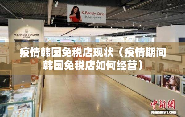 疫情韩国免税店现状（疫情期间韩国免税店如何经营）