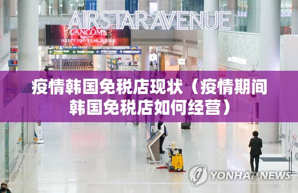疫情韩国免税店现状（疫情期间韩国免税店如何经营）