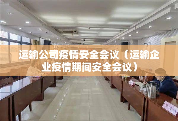 运输公司疫情安全会议(运输企业疫情期间安全会议) 运输公司疫情安全会议(运输企业疫情期间安全会议)