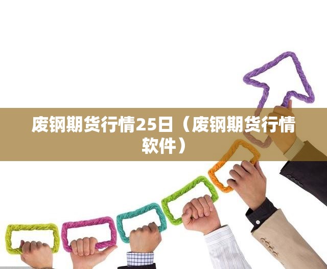 废钢期货行情25日(废钢期货行情软件) 废钢期货行情25日(废钢期货行情软件)