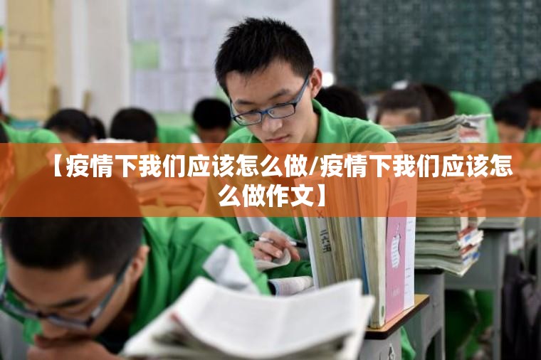 【疫情下我们应该怎么做/疫情下我们应该怎么做作文】 【疫情下我们应该怎么做/疫情下我们应该怎么做作文】