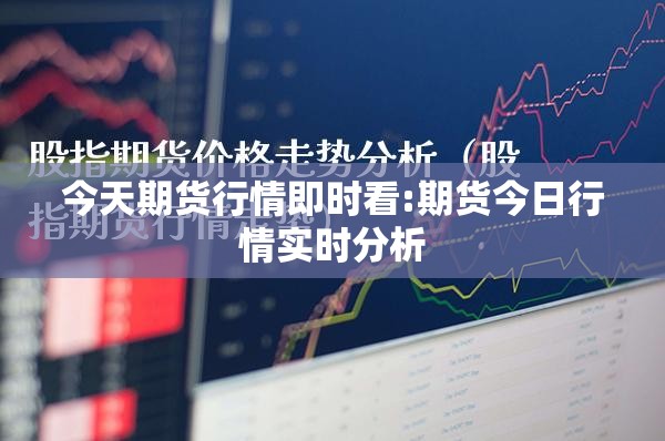 今天期货行情即时看:期货今日行情实时分析 今天期货行情即时看:期货今日行情实时分析