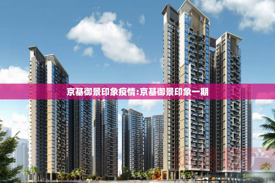 京基御景印象疫情:京基御景印象一期 京基御景印象疫情:京基御景印象一期