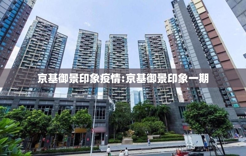 京基御景印象疫情:京基御景印象一期 京基御景印象疫情:京基御景印象一期