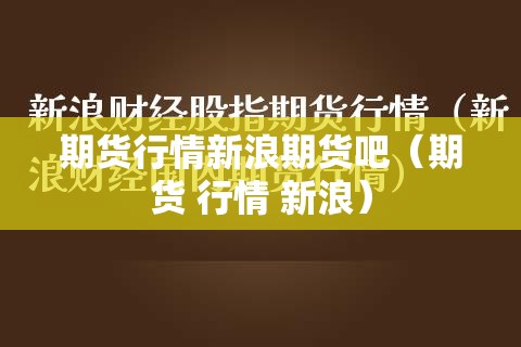 期货行情新浪期货吧(期货 行情 新浪) 期货行情新浪期货吧(期货 行情 新浪)