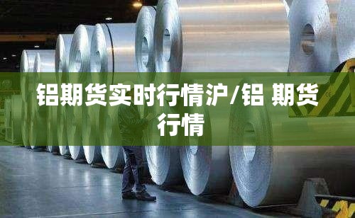 铝期货实时行情沪/铝 期货 行情 铝期货实时行情沪/铝 期货 行情