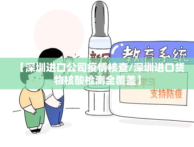 【深圳进口公司疫情核查/深圳进口货物核酸检测全覆盖】 【深圳进口公司疫情核查/深圳进口货物核酸检测全覆盖】