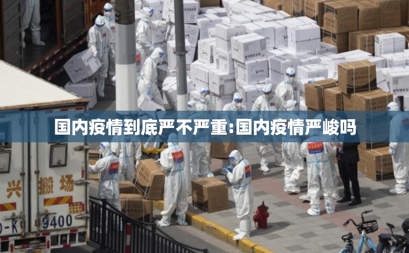 国内疫情到底严不严重:国内疫情严峻吗 国内疫情到底严不严重:国内疫情严峻吗