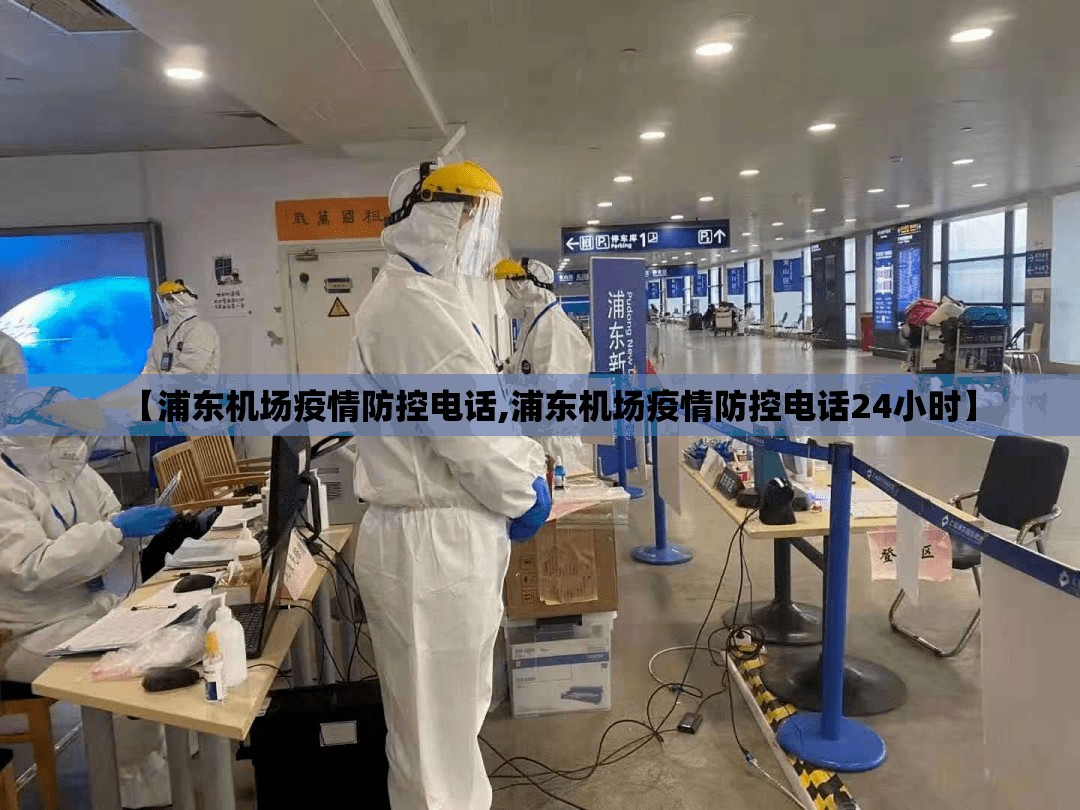 【浦东机场疫情防控电话,浦东机场疫情防控电话24小时】 【浦东机场疫情防控电话,浦东机场疫情防控电话24小时】