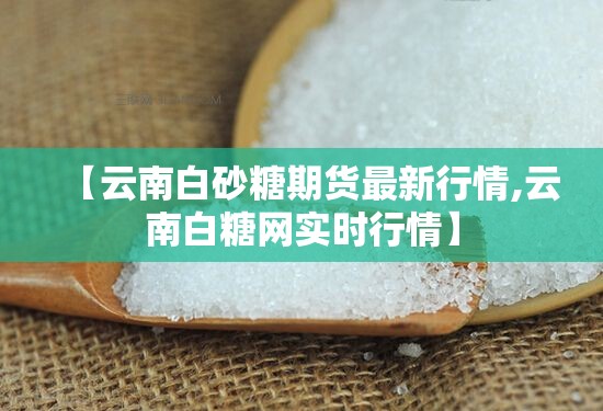 【云南白砂糖期货最新行情,云南白糖网实时行情】 【云南白砂糖期货最新行情,云南白糖网实时行情】