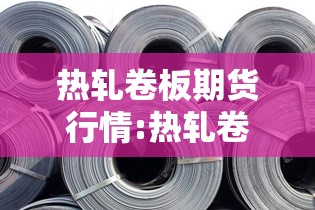 热轧卷板期货行情:热轧卷板期货交易规则 热轧卷板期货行情:热轧卷板期货交易规则