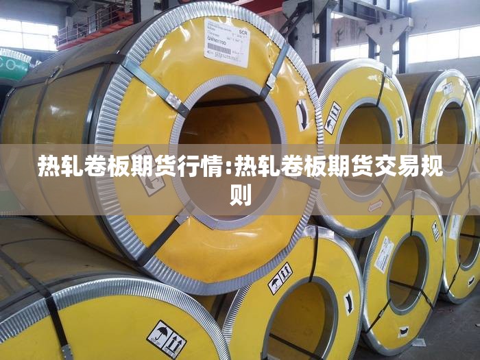 热轧卷板期货行情:热轧卷板期货交易规则 热轧卷板期货行情:热轧卷板期货交易规则