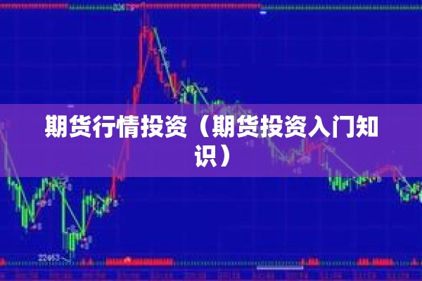 期货行情投资(期货投资入门知识) 期货行情投资(期货投资入门知识)