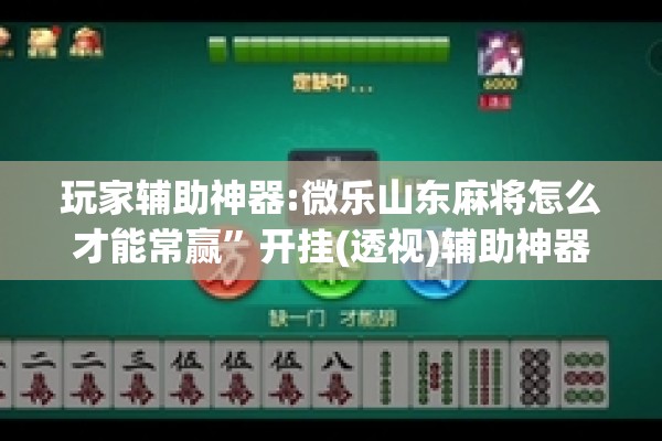 玩家辅助神器:微乐山东麻将怎么才能常赢”开挂(透视)辅助神器