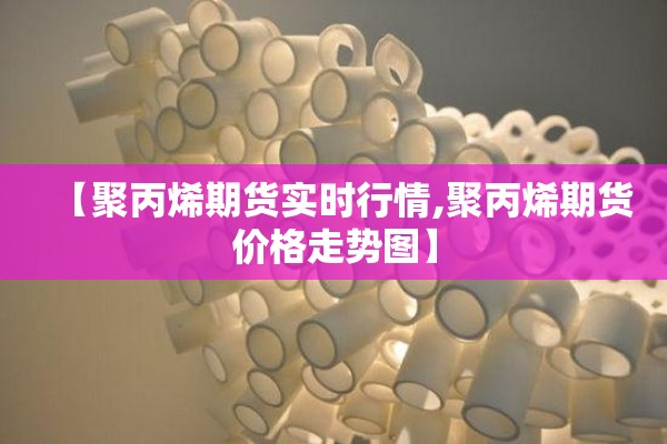 【聚丙烯期货实时行情,聚丙烯期货价格走势图】
