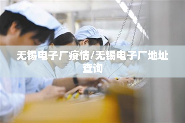 无锡电子厂疫情/无锡电子厂地址查询 无锡电子厂疫情/无锡电子厂地址查询