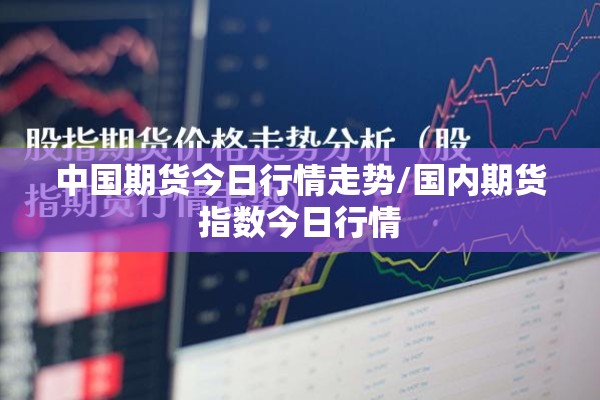 中国期货今日行情走势/国内期货指数今日行情 中国期货今日行情走势/国内期货指数今日行情