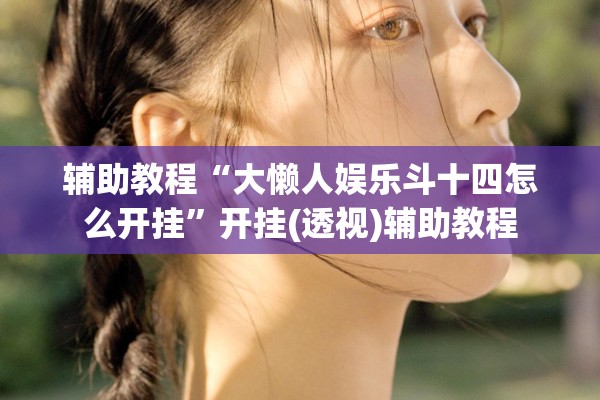 辅助教程“大懒人娱乐斗十四怎么开挂	”开挂(透视)辅助教程